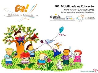 GO: Mobilidade na Educação
       Nuno Ratão – (DGIDC/CCEMS)
    Escola Secundária Seomarada Costa Primo
 