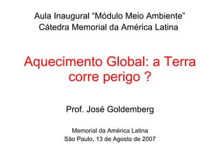 Aquecimento Global: a Terra corre perigo ? Prof. José Goldemberg Memorial da América Latina São Paulo, 13 de Agosto de 2007 Aula Inaugural “Módulo Meio Ambiente” Cátedra Memorial da América Latina  