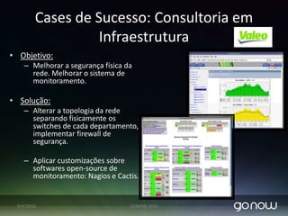 Cases de Sucesso: Shouty NestléSistema de mensageria entre equipes. Alavanca o compartilhamento de idéias, ações e status entre todos os colaboradores.Semelhante ao Twitter.Construção de uma rede social corporativa.Possibilidade de estender a solução para equipes em campo acessando via smartphones.07/04/2010GONOW 2010