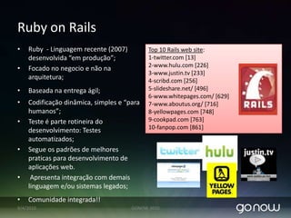 Agile Software DevelopmentSoftware focados em soluções web e web 2.0Plataformas proprietáriasPlataformas open source: Java, RubyonRailsProcessos Ágil;ScrumRapidez na Entrega;Entregas incrementais e funcionais;Foco na necessidade do cliente.07/04/2010GONOW 2010ROI