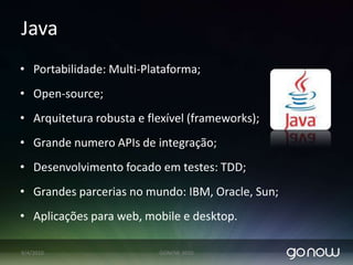 Ruby on RailsRuby  - Linguagem recente (2007) desenvolvida “em produção”;Focado no negocio e não na arquitetura;Baseada na entrega ágil;Codificação dinâmica, simples e “para humanos”;Teste é parte rotineira do desenvolvimento: Testes automatizados;Segue os padrões de melhores praticas para desenvolvimento de aplicações web. Apresenta integração com demais linguagem e/ou sistemas legados;Comunidade integrada!!Top 10 Rails web site:1-twitter.com [13]2-www.hulu.com [226] 3-www.justin.tv [233] 4-scribd.com [256] 5-slideshare.net/ [496] 6-www.whitepages.com/ [629] 7-www.aboutus.org/ [716] 8-yellowpages.com [748] 9-cookpad.com [763] 10-fanpop.com [861]07/04/2010GONOW 2010