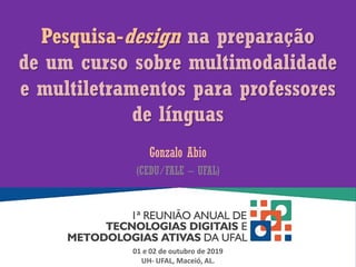 Pesquisa-design na preparação
de um curso sobre multimodalidade
e multiletramentos para professores
de línguas
Gonzalo Abio
(CEDU/FALE – UFAL)
01 e 02 de outubro de 2019
UH- UFAL, Maceió, AL.
 