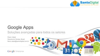 Google confidential | Do not distribute
Google Apps
Soluções avançadas para todos os setores
Flavio Valiati
Gerente de Vendas, Brasil
flavio.valiati@santodigital.com.br
 