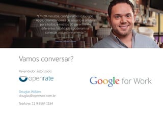Vamos conversar?
Revendedor autorizado:
Douglas William
douglas@openrate.com.br
Telefone: 11 9.9564 1184
 