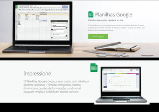 Impressione
O Planilhas Google destaca seus dados com tabelas e
gráficos coloridos. Fórmulas integradas, tabelas
dinâmicas e opções de formatação condicional
poupam tempo e simplificam tarefas comuns.
 