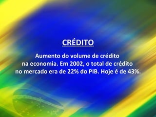 CRÉDITO Aumento do volume de crédito  na economia. Em 2002, o total de crédito  no mercado era de 22% do PIB. Hoje é de 43%. 