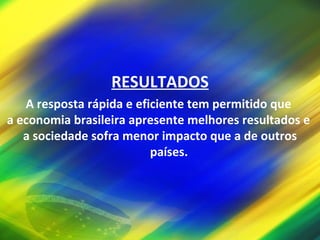 RESULTADOS A resposta rápida e eficiente tem permitido que  a economia brasileira apresente melhores resultados e  a sociedade sofra menor impacto que a de outros países. 