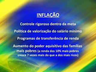 INFLAÇÃO Controle rigoroso dentro da meta Política de valorização do salário mínimo Programas de transferência de renda Aumento do poder aquisitivo das famílias  mais pobres  (a renda dos 10% mais pobres  cresce 7 vezes mais do que a dos mais ricos) 