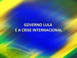 GOVERNO LULA  E A CRISE INTERNACIONAL 
