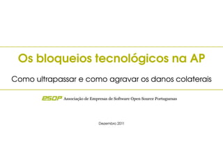 Os bloqueios tecnológicos na AP
Como ultrapassar e como agravar os danos colaterais

             Associação de Empresas de Software Open Source Portuguesas




                              Dezembro 2011
 