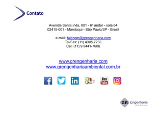 Avenida Santa Inês, 801 - 6º andar - sala 64
02415-001 - Mandaqui - São Paulo/SP - Brasil
e-mail: falecom@grengenharia.com
Tel/Fax: (11) 4305.7233
Cel: (11) 9 9441-7606
www.grengenharia.com
www.grengenhariaambiental.com.br
Contato
 
