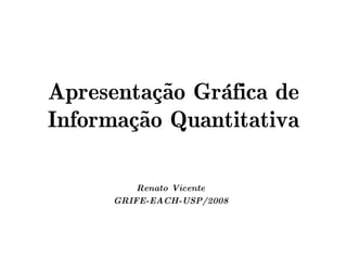 Apresentação Gráfica de
Informação Quantitativa

         Renato Vicente
     GRIFE-EACH-USP/2008
 