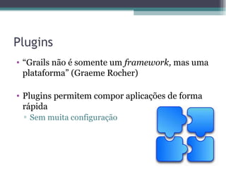 Plugins “ Grails não é somente um  framework,  mas uma plataforma” (Graeme Rocher) Plugins permitem compor aplicações de forma rápida Sem muita configuração 
