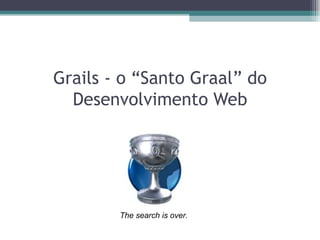 Grails - o “Santo Graal” do Desenvolvimento Web The search is over. 