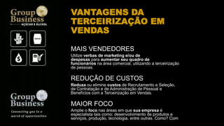 VANTAGENS DA
TERCEIRIZAÇÃO EM
VENDAS
MAIS VENDEDORES
Utilize verbas de marketing e/ou de
despesas para aumentar seu quadro de
funcionários na área comercial, utilizando a terceirização
de pessoas.
REDUÇÃO DE CUSTOS
Reduza ou elimine custos de Recrutamento e Seleção,
de Contratação e de Administração de Pessoal e
Benefícios com a Terceirização em Vendas.
MAIOR FOCO
Amplie o foco nas áreas em que sua empresa é
especialista tais como: desenvolvimento de produtos e
serviços, produção, tecnologia, entre outras. Como? Com
 