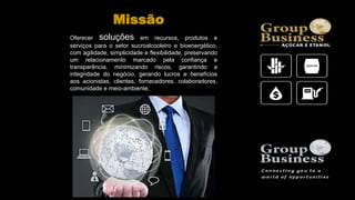 Oferecer soluções em recursos, produtos e
serviços para o setor sucroalcooleiro e bioenergético,
com agilidade, simplicidade e flexibilidade, preservando
um relacionamento marcado pela confiança e
transparência, minimizando riscos, garantindo a
integridade do negócio, gerando lucros e benefícios
aos acionistas, clientes, fornecedores, colaboradores,
comunidade e meio-ambiente.
Missão
 