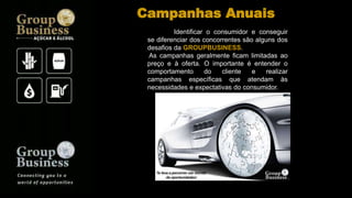 Identificar o consumidor e conseguir
se diferenciar dos concorrentes são alguns dos
desafios da GROUPBUSINESS.
As campanhas geralmente ficam limitadas ao
preço e à oferta. O importante é entender o
comportamento do cliente e realizar
campanhas específicas que atendam às
necessidades e expectativas do consumidor.
Campanhas Anuais
 