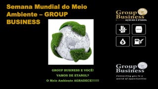 Semana Mundial do Meio
Ambiente – GROUP
BUSINESS
GROUP BUSINESS E VOCÊ!
VAMOS DE ETANOL?
O Meio Ambiente AGRADECE!!!!!!!
 