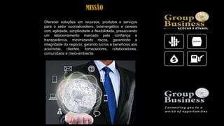 MISSÃO
Oferecer soluções em recursos, produtos e serviços
para o setor sucroalcooleiro, bioenergético e cereais
com agilidade, simplicidade e flexibilidade, preservando
um relacionamento marcado pela confiança e
transparência, minimizando riscos, garantindo a
integridade do negócio, gerando lucros e benefícios aos
acionistas, clientes, fornecedores, colaboradores,
comunidade e meio-ambiente.
 