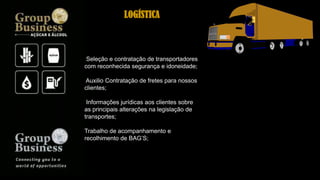 Seleção e contratação de transportadores
com reconhecida segurança e idoneidade;
Auxilio Contratação de fretes para nossos
clientes;
Informações jurídicas aos clientes sobre
as principais alterações na legislação de
transportes;
Trabalho de acompanhamento e
recolhimento de BAG’S;
LOGÍSTICA
 