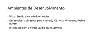 Ambientes de Desenvolvimento
• Visual Studio para Windows e Mac
• Desenvolver aplicativos para Android, iOS, Mac, Windows, Web e
nuvem
• Integração com o Visual Studio Team Services
 