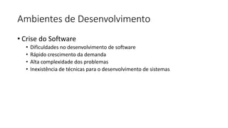 Ambientes de Desenvolvimento
• Crise do Software
• Dificuldades no desenvolvimento de software
• Rápido crescimento da demanda
• Alta complexidade dos problemas
• Inexistência de técnicas para o desenvolvimento de sistemas
 
