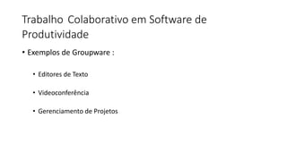 Trabalho Colaborativo em Software de
Produtividade
• Exemplos de Groupware :
• Editores de Texto
• Videoconferência
• Gerenciamento de Projetos
 