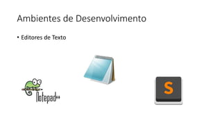 Ambientes de Desenvolvimento
• Editores de Texto
 