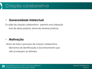 Generosidade intelectual É o pilar da criação colaborativa - permite uma utilização  livre de obras próprias, isenta de amarras jurídicas.  Motivação Motor de todo o processo de criação colaborativa.  Elementos de identificação e reconhecimento que  não se reduzem ao dinheiro.  