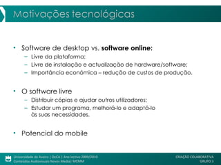 Software de desktop vs.  software online: Livre da plataforma; Livre de instalação e actualização de hardware/software; Importância económica – redução de custos de produção. O software livre  Distribuir cópias e ajudar outros utilizadores; Estudar um programa, melhorá-lo e adaptá-lo  às suas necessidades. Potencial do mobile  