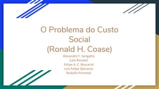 Alexandre F. Serigatto
Caio Rosateli
Felipe A. C. Boscariol
Luis Felipe Speranza
Rodolfo Pimentel
O Problema do Custo
Social
(Ronald H. Coase)
 