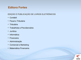Editora Fortes  EDIÇÃO E PUBLICAÇÃO DE LIVROS ELETRÔNICOS  Contábil Fiscal e Tributária Tributária Trabalhista e Previdenciária Jurídica Informática Financeira Administração Comercial e Marketing Matemática Financeira. 
