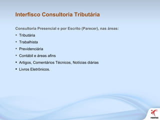 Interfisco Consultoria Tributária Consultoria Presencial e por Escrito (Parecer), nas áreas: Tributária Trabalhista Previdenciária Contábil e áreas afins Artigos, Comentários Técnicos, Notícias diárias  Livros Eletrônicos. 