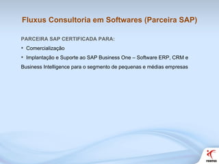 Fluxus Consultoria em Softwares (Parceira SAP) PARCEIRA SAP CERTIFICADA PARA: Comercialização Implantação e Suporte ao SAP Business One – Software ERP, CRM e Business Intelligence para o segmento de pequenas e médias empresas 