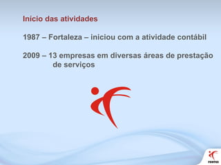 Início das atividades 1987 – Fortaleza – iniciou com a atividade contábil 2009 – 13 empresas em diversas áreas de prestação de serviços  