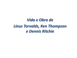 Vida e Obra de
Linus Torvalds, Ken Thompson
e Dennis Ritchie

 