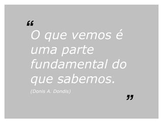 O que vemos é uma parte fundamental do que sabemos.   (Donis A. Dondis) “ ” 