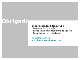 Érico Fernandes Fileno, M.Sc.  - Designer de Interação  - Especialista em Experiência do Usuário - Pesquisador em Usabilidade [email_address] ericofileno .wordpress.com Obrigado 