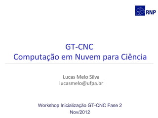 GT-CNC
Computação em Nuvem para Ciência

                Lucas Melo Silva
              lucasmelo@ufpa.br


     Workshop Inicialização GT-CNC Fase 2
                   Nov/2012
 