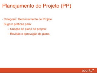Planejamento do Projeto (PP) Categoria: Gerenciamento de Projeto Sugere práticas para: – Criação do plano de projeto; – Revisão e aprovação do plano. 