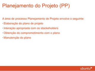 Planejamento do Projeto (PP) A área de processo Planejamento de Projeto envolve o seguinte: Elaboração do plano de projeto Interação apropriada com os stackeholders Obtenção do comprometimento com o plano Manutenção do plano 