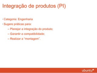 Integração de produtos (PI) Categoria: Engenharia Sugere práticas para: – Planejar a integração do produto; – Garantir a compatibilidade; – Realizar a “montagem”. 