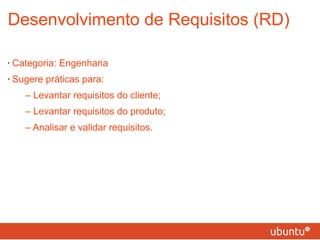 Desenvolvimento de Requisitos (RD) Categoria: Engenharia Sugere práticas para: – Levantar requisitos do cliente; – Levantar requisitos do produto; – Analisar e validar requisitos. 