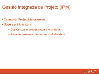 Gestão Integrada de Projeto (IPM) Categoria: Project Management Sugere práticas para: – Customizar o processo para o projeto; – Garantir o envolvimento dos stakeholders. 