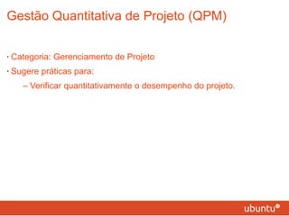 Gestão Quantitativa de Projeto (QPM) Categoria: Gerenciamento de Projeto Sugere práticas para: – Verificar quantitativamente o desempenho do projeto. 