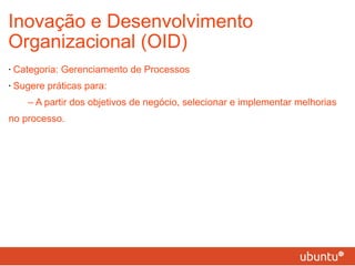 Inovação e Desenvolvimento Organizacional (OID) Categoria: Gerenciamento de Processos Sugere práticas para: – A partir dos objetivos de negócio, selecionar e implementar melhorias no processo. 