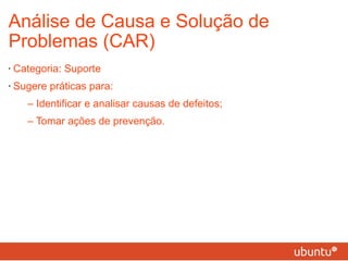 Análise de Causa e Solução de Problemas (CAR) Categoria: Suporte Sugere práticas para: – Identificar e analisar causas de defeitos; – Tomar ações de prevenção. 