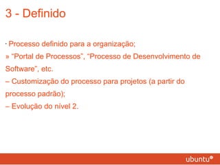 3 - Definido Processo definido para a organização; » “Portal de Processos”, “Processo de Desenvolvimento de Software”, etc. – Customização do processo para projetos (a partir do processo padrão); – Evolução do nível 2. 