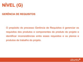 O propósito do processo Gerência de Requisitos é gerenciar os requisitos dos produtos e componentes do produto do projeto e identificar inconsistências entre esses requisitos e os planos e produtos de trabalho do projeto. NÍVEL (G) GERÊNCIA DE REQUISITOS 