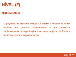 O propósito do processo Medição é coletar e analisar os dados relativos aos produtos desenvolvidos e aos processos implementados na organização e em seus projetos, de forma a apoiar os objetivos organizacionais. NÍVEL (F) MEDIÇÃO (MED) 